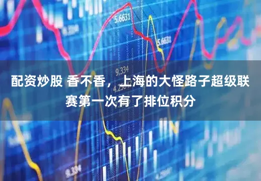 配资炒股 香不香，上海的大怪路子超级联赛第一次有了排位积分
