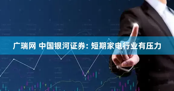 广瑞网 中国银河证券: 短期家电行业有压力