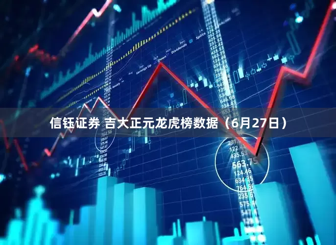 信钰证券 吉大正元龙虎榜数据（6月27日）