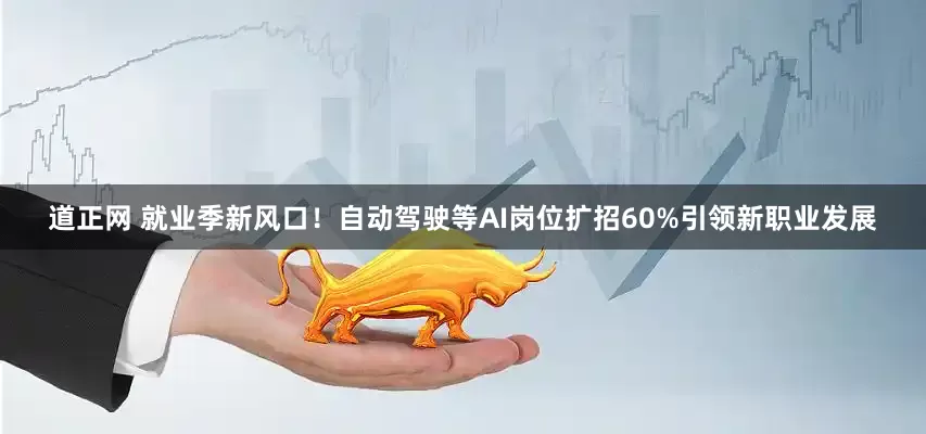 道正网 就业季新风口！自动驾驶等AI岗位扩招60%引领新职业发展