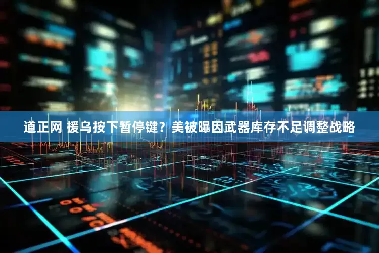 道正网 援乌按下暂停键？美被曝因武器库存不足调整战略
