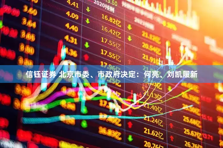 信钰证券 北京市委、市政府决定：何亮、刘凯履新