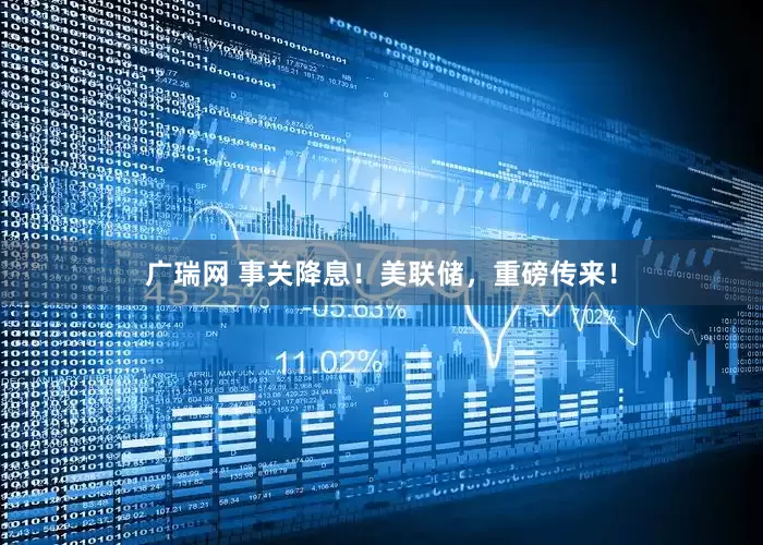 广瑞网 事关降息！美联储，重磅传来！