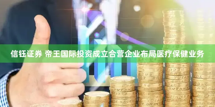 信钰证券 帝王国际投资成立合营企业布局医疗保健业务