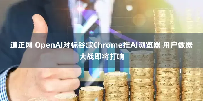 道正网 OpenAI对标谷歌Chrome推AI浏览器 用户数据大战即将打响