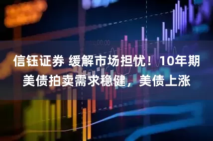 信钰证券 缓解市场担忧！10年期美债拍卖需求稳健，美债上涨