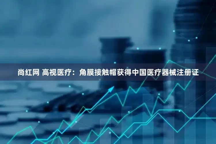 尚红网 高视医疗：角膜接触帽获得中国医疗器械注册证