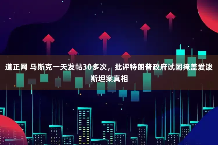 道正网 马斯克一天发帖30多次，批评特朗普政府试图掩盖爱泼斯坦案真相
