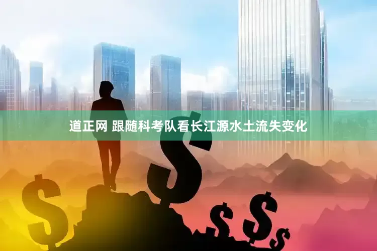 道正网 跟随科考队看长江源水土流失变化