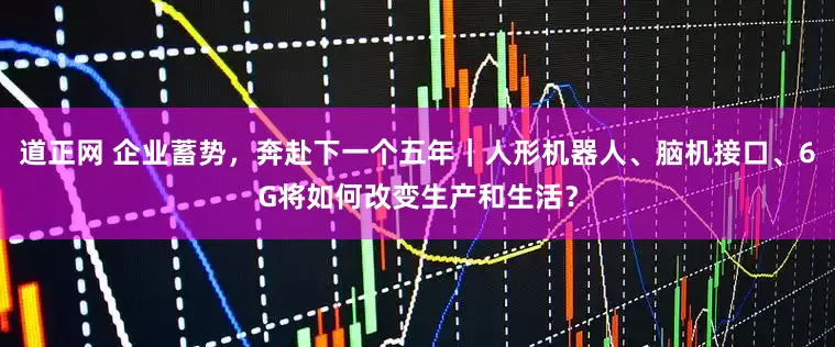 道正网 企业蓄势，奔赴下一个五年｜人形机器人、脑机接口、6G将如何改变生产和生活？