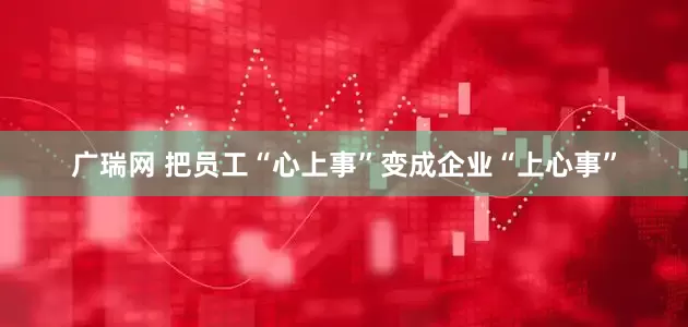 广瑞网 把员工“心上事”变成企业“上心事”