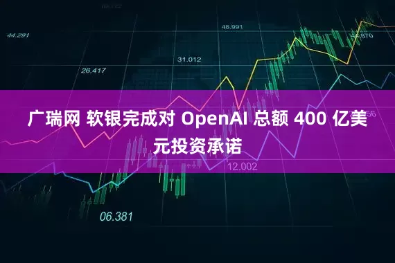 广瑞网 软银完成对 OpenAI 总额 400 亿美元投资承诺