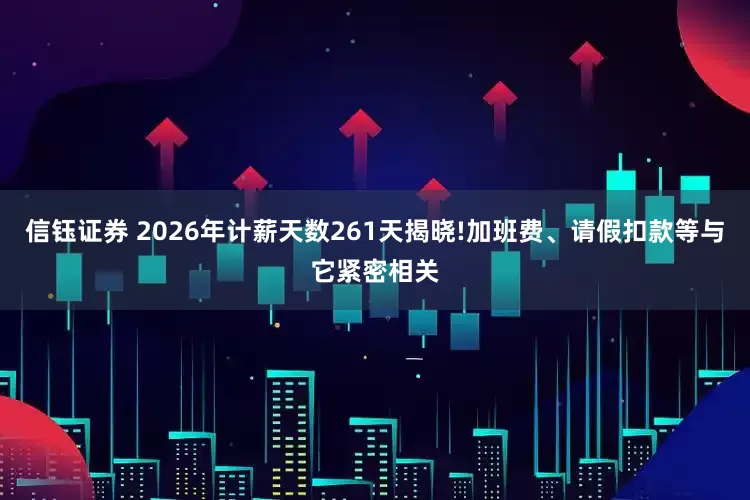 信钰证券 2026年计薪天数261天揭晓!加班费、请假扣款等与它紧密相关