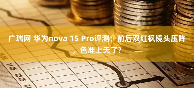 广瑞网 华为nova 15 Pro评测：前后双红枫镜头压阵，色准上天了?