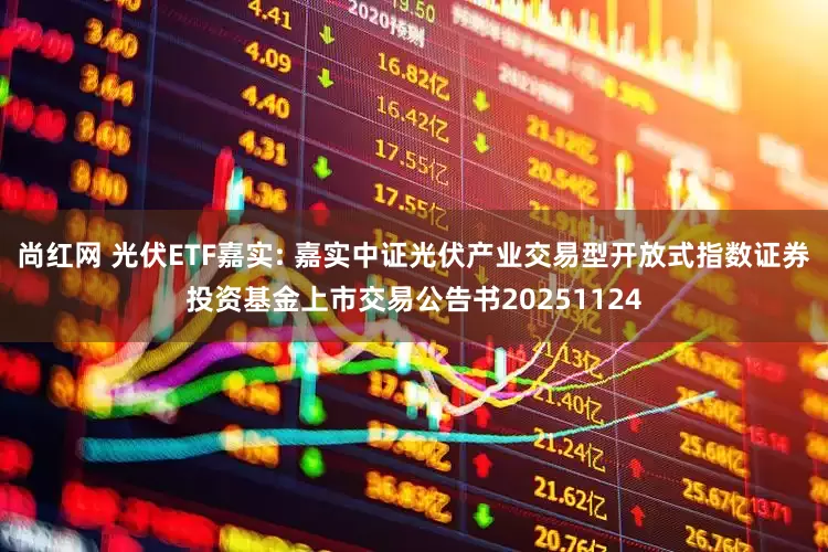 尚红网 光伏ETF嘉实: 嘉实中证光伏产业交易型开放式指数证券投资基金上市交易公告书20251124