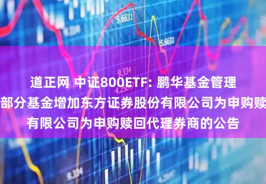 道正网 中证800ETF: 鹏华基金管理有限公司关于旗下部分基金增加东方证券股份有限公司为申购赎回代理券商的公告