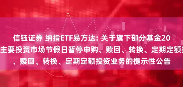 信钰证券 纳指ETF易方达: 关于旗下部分基金2025年11月27日因境外主要投资市场节假日暂停申购、赎回、转换、定期定额投资业务的提示性公告
