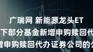 广瑞网 新能源龙头ETF: 关于旗下部分基金新增申购赎回代办证券公司的公告