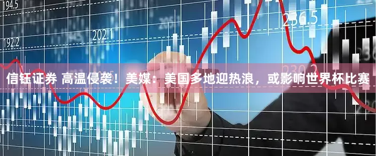 信钰证券 高温侵袭！美媒：美国多地迎热浪，或影响世界杯比赛
