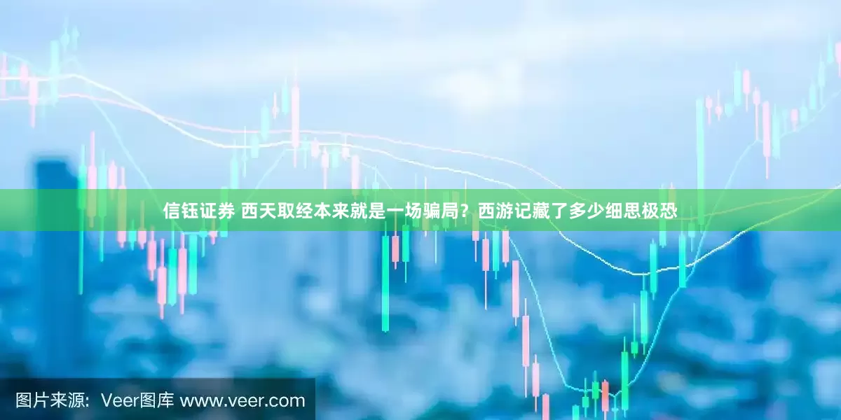 信钰证券 西天取经本来就是一场骗局？西游记藏了多少细思极恐